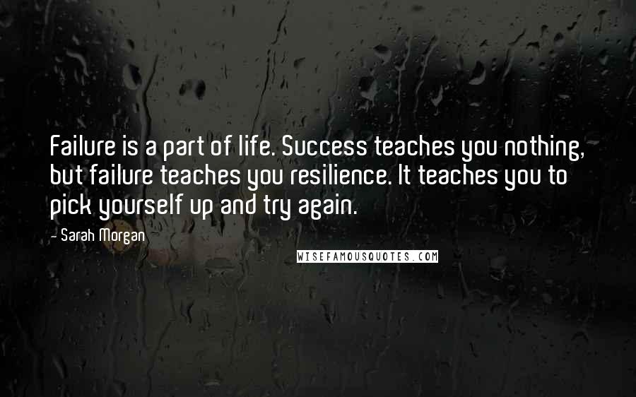 Sarah Morgan Quotes: Failure is a part of life. Success teaches you nothing, but failure teaches you resilience. It teaches you to pick yourself up and try again.