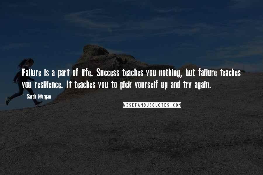 Sarah Morgan Quotes: Failure is a part of life. Success teaches you nothing, but failure teaches you resilience. It teaches you to pick yourself up and try again.