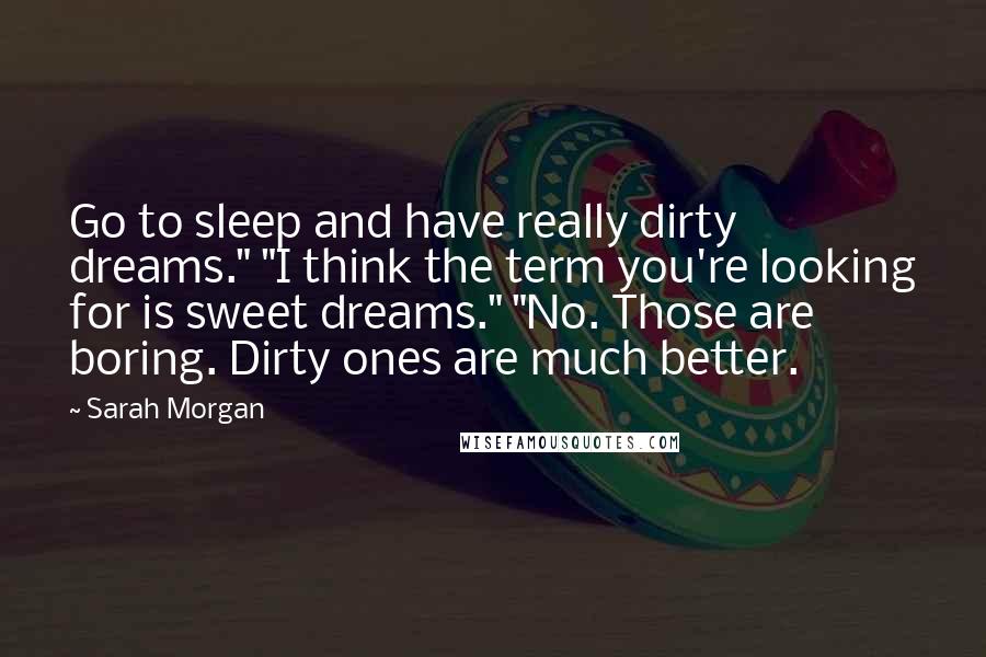 Sarah Morgan Quotes: Go to sleep and have really dirty dreams." "I think the term you're looking for is sweet dreams." "No. Those are boring. Dirty ones are much better.
