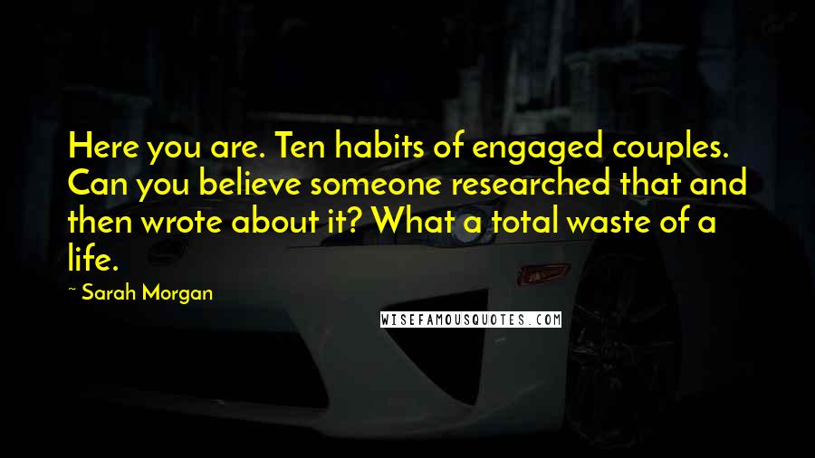 Sarah Morgan Quotes: Here you are. Ten habits of engaged couples. Can you believe someone researched that and then wrote about it? What a total waste of a life.
