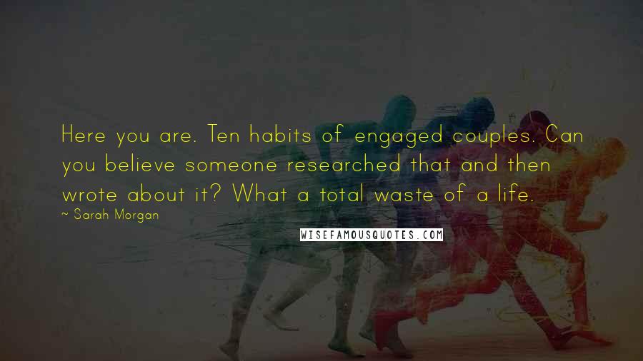 Sarah Morgan Quotes: Here you are. Ten habits of engaged couples. Can you believe someone researched that and then wrote about it? What a total waste of a life.