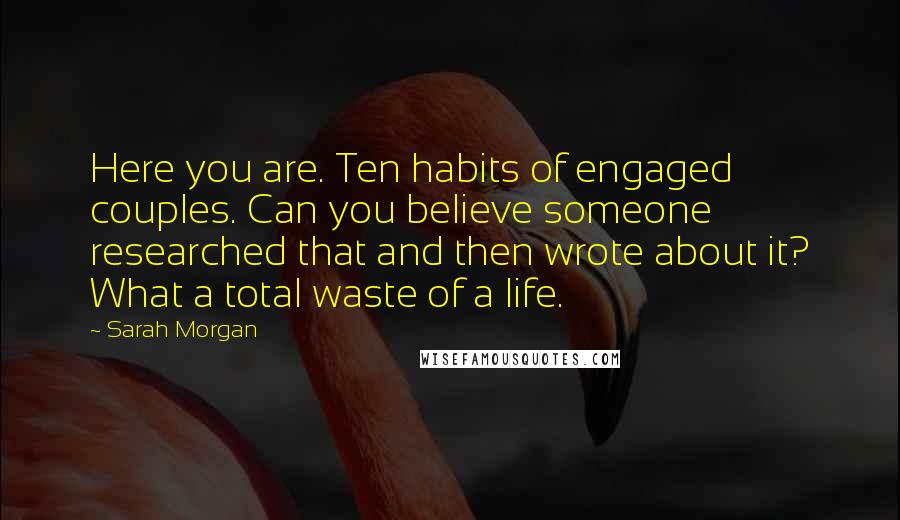 Sarah Morgan Quotes: Here you are. Ten habits of engaged couples. Can you believe someone researched that and then wrote about it? What a total waste of a life.