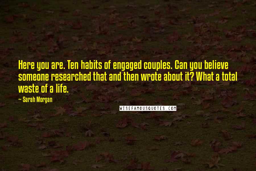 Sarah Morgan Quotes: Here you are. Ten habits of engaged couples. Can you believe someone researched that and then wrote about it? What a total waste of a life.