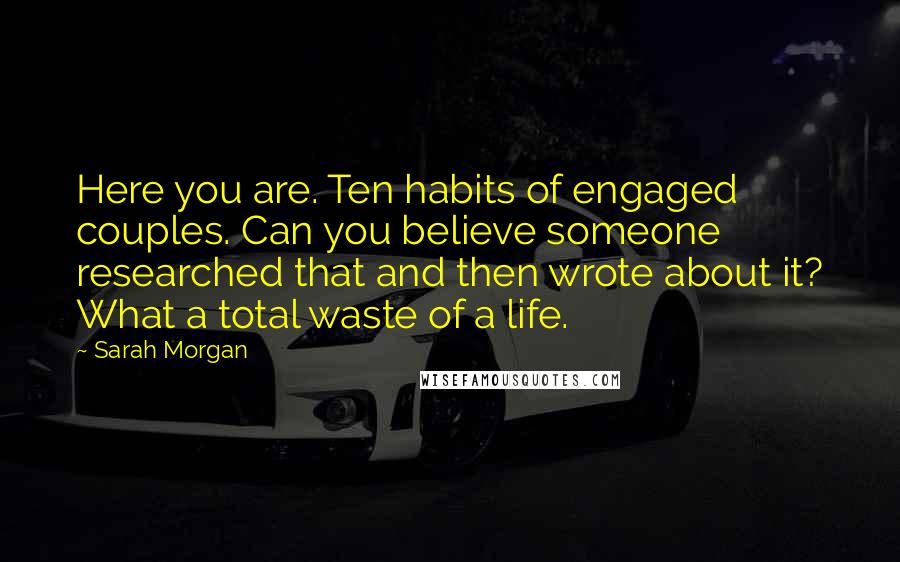 Sarah Morgan Quotes: Here you are. Ten habits of engaged couples. Can you believe someone researched that and then wrote about it? What a total waste of a life.