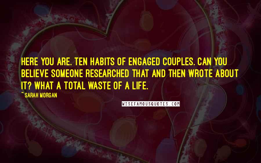 Sarah Morgan Quotes: Here you are. Ten habits of engaged couples. Can you believe someone researched that and then wrote about it? What a total waste of a life.