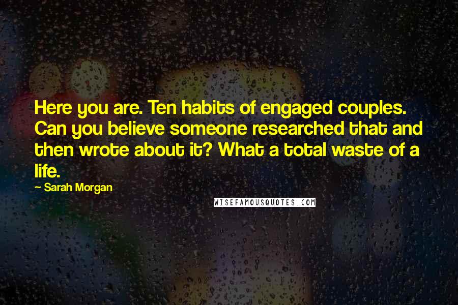 Sarah Morgan Quotes: Here you are. Ten habits of engaged couples. Can you believe someone researched that and then wrote about it? What a total waste of a life.