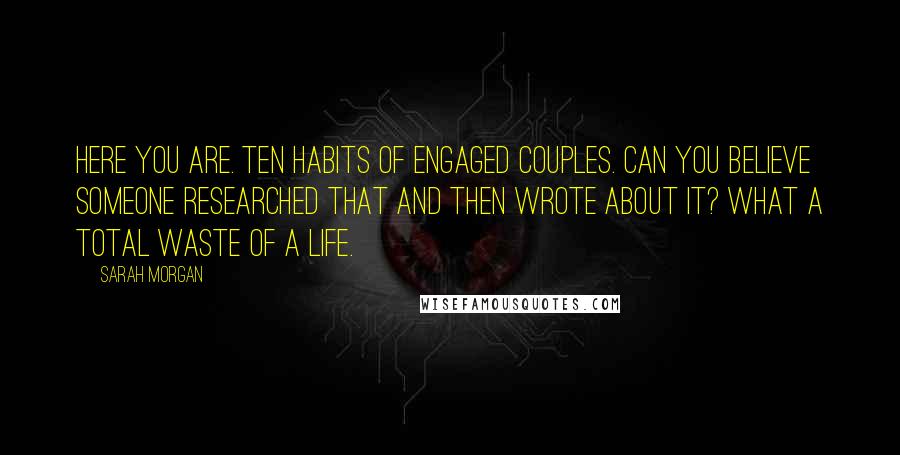 Sarah Morgan Quotes: Here you are. Ten habits of engaged couples. Can you believe someone researched that and then wrote about it? What a total waste of a life.