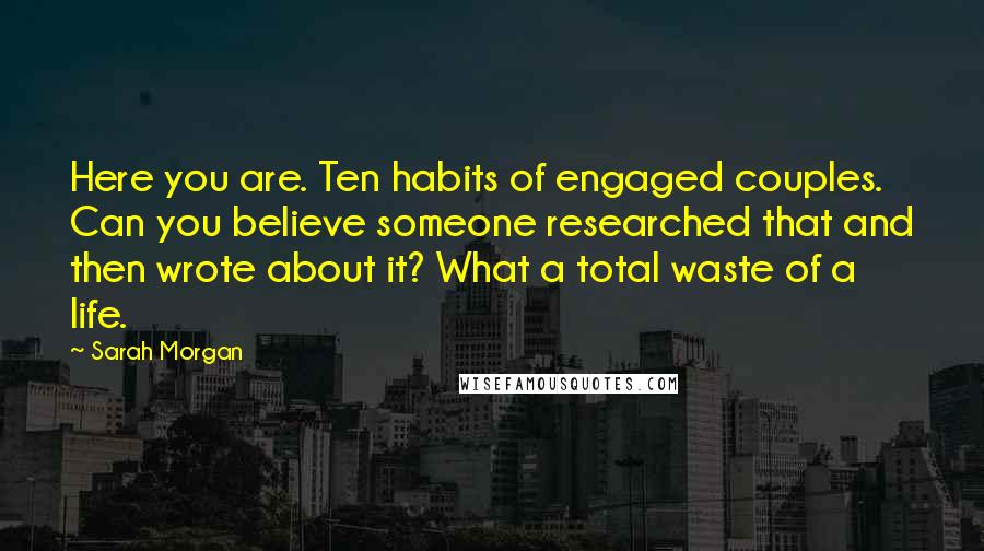 Sarah Morgan Quotes: Here you are. Ten habits of engaged couples. Can you believe someone researched that and then wrote about it? What a total waste of a life.