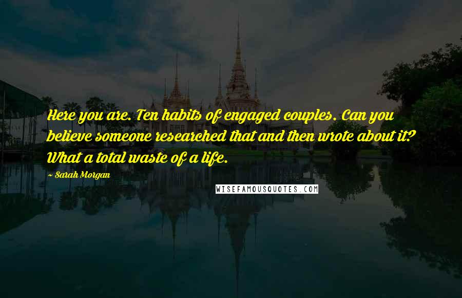 Sarah Morgan Quotes: Here you are. Ten habits of engaged couples. Can you believe someone researched that and then wrote about it? What a total waste of a life.