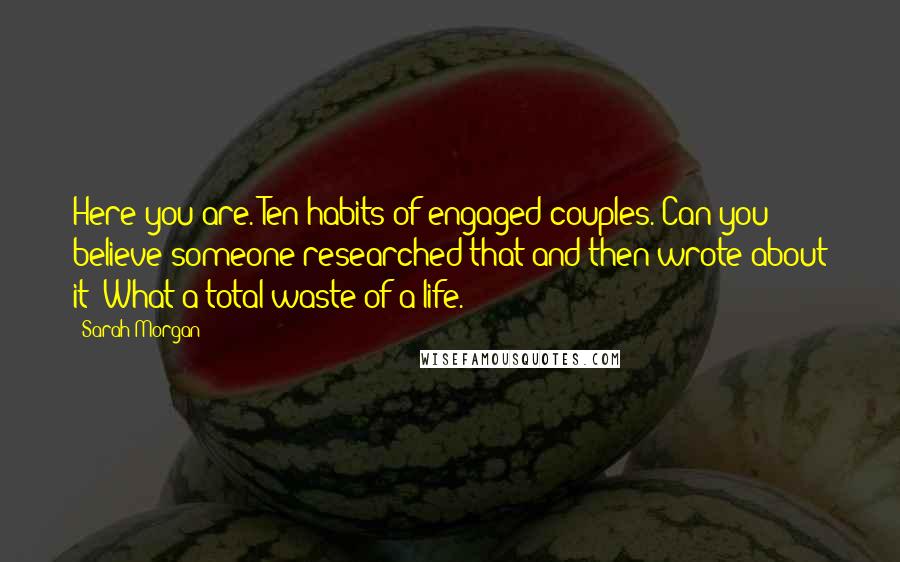 Sarah Morgan Quotes: Here you are. Ten habits of engaged couples. Can you believe someone researched that and then wrote about it? What a total waste of a life.