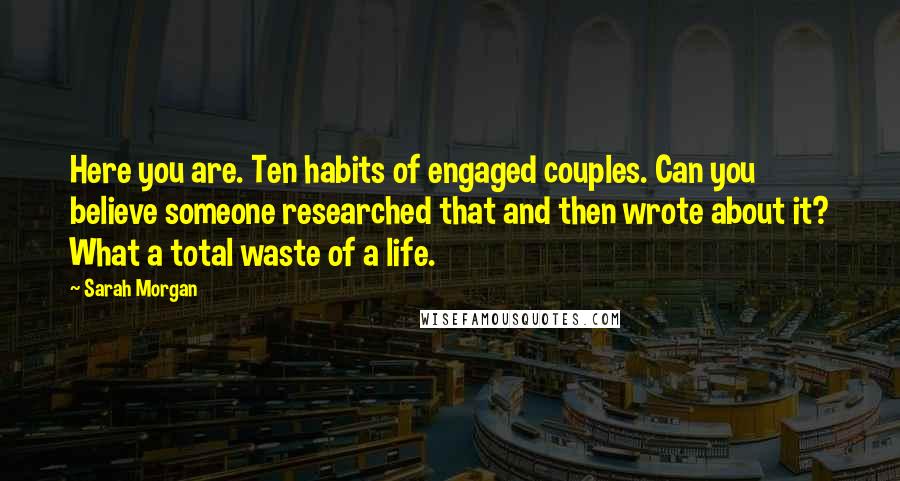 Sarah Morgan Quotes: Here you are. Ten habits of engaged couples. Can you believe someone researched that and then wrote about it? What a total waste of a life.