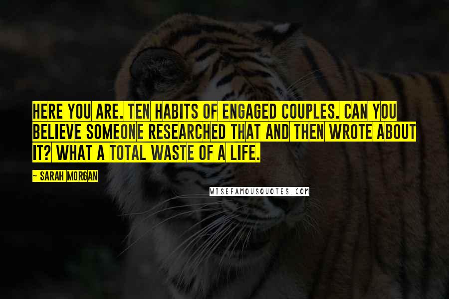 Sarah Morgan Quotes: Here you are. Ten habits of engaged couples. Can you believe someone researched that and then wrote about it? What a total waste of a life.