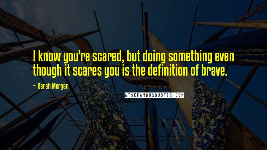 Sarah Morgan Quotes: I know you're scared, but doing something even though it scares you is the definition of brave.