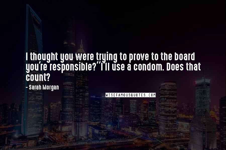 Sarah Morgan Quotes: I thought you were trying to prove to the board you're responsible?''I'll use a condom. Does that count?