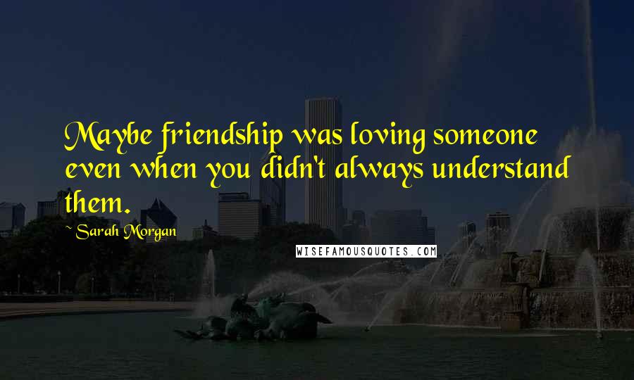 Sarah Morgan Quotes: Maybe friendship was loving someone even when you didn't always understand them.