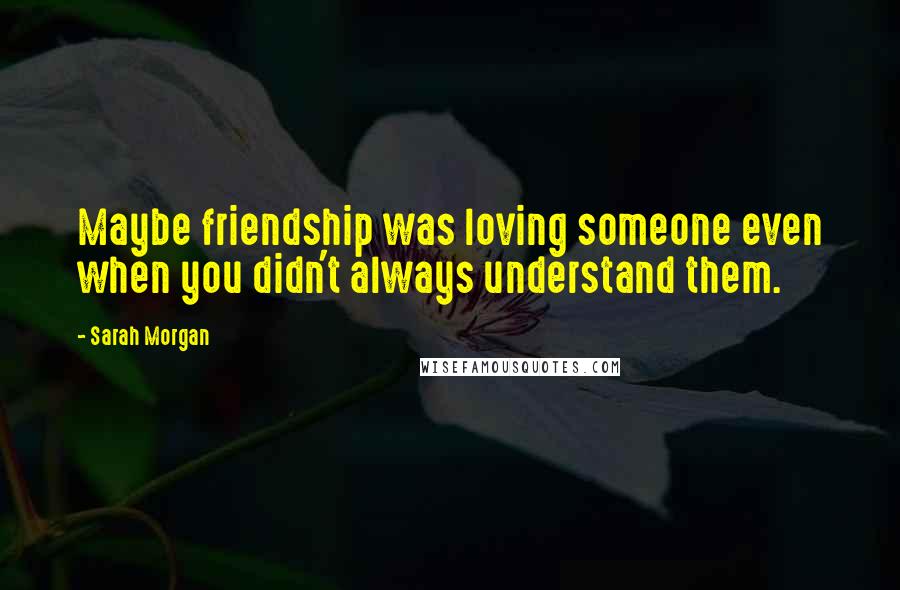 Sarah Morgan Quotes: Maybe friendship was loving someone even when you didn't always understand them.