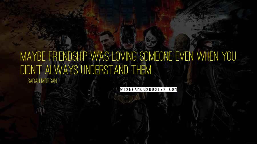 Sarah Morgan Quotes: Maybe friendship was loving someone even when you didn't always understand them.