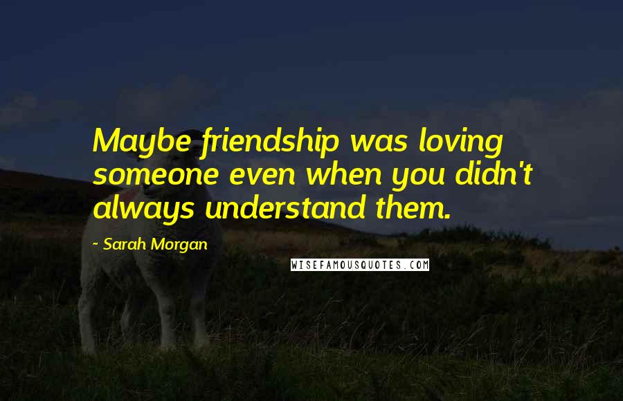 Sarah Morgan Quotes: Maybe friendship was loving someone even when you didn't always understand them.