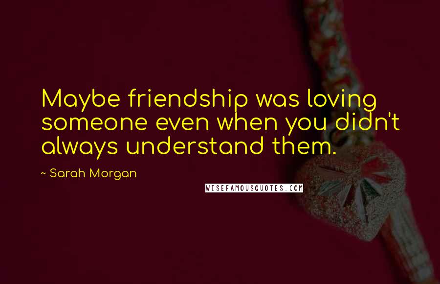 Sarah Morgan Quotes: Maybe friendship was loving someone even when you didn't always understand them.