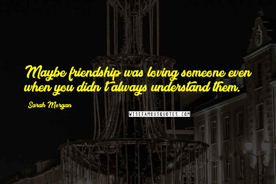 Sarah Morgan Quotes: Maybe friendship was loving someone even when you didn't always understand them.