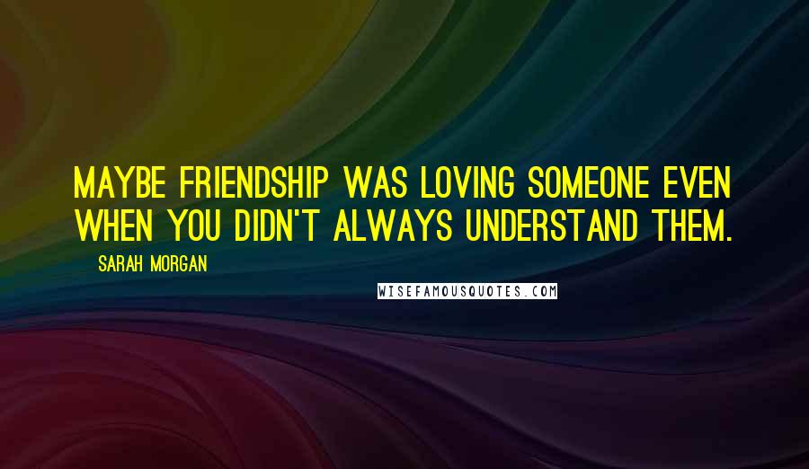 Sarah Morgan Quotes: Maybe friendship was loving someone even when you didn't always understand them.