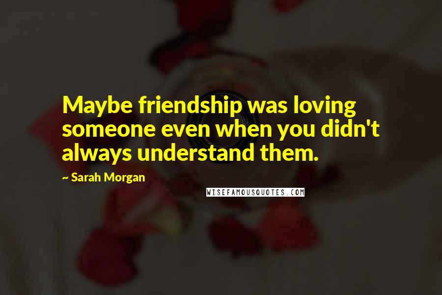 Sarah Morgan Quotes: Maybe friendship was loving someone even when you didn't always understand them.