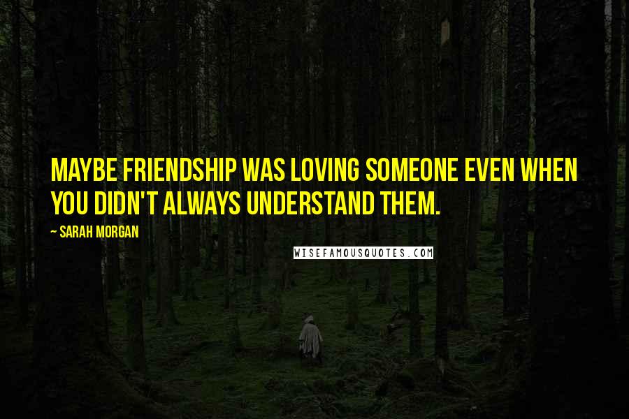 Sarah Morgan Quotes: Maybe friendship was loving someone even when you didn't always understand them.