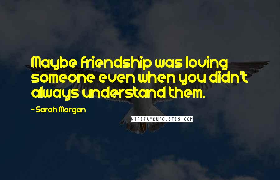 Sarah Morgan Quotes: Maybe friendship was loving someone even when you didn't always understand them.