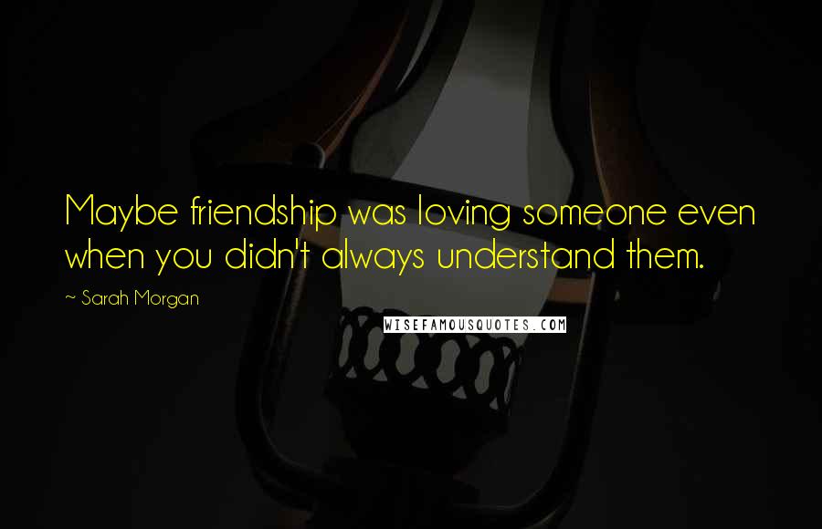 Sarah Morgan Quotes: Maybe friendship was loving someone even when you didn't always understand them.