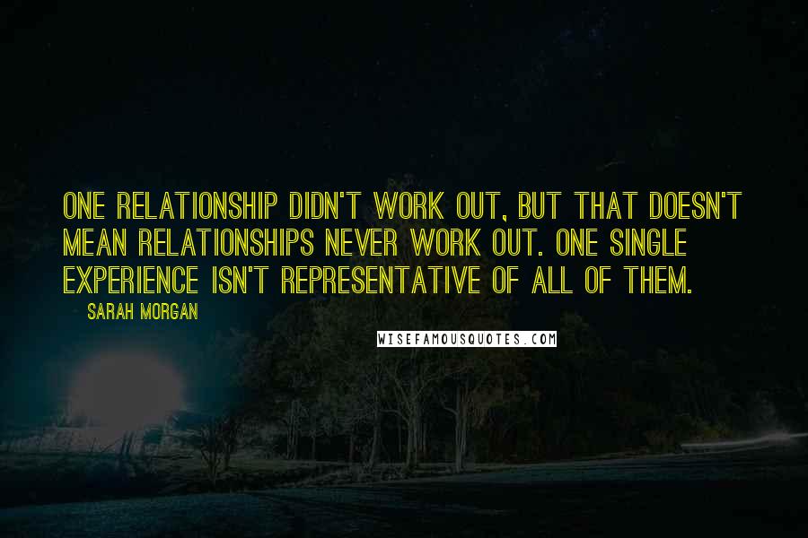 Sarah Morgan Quotes: One relationship didn't work out, but that doesn't mean relationships never work out. One single experience isn't representative of all of them.