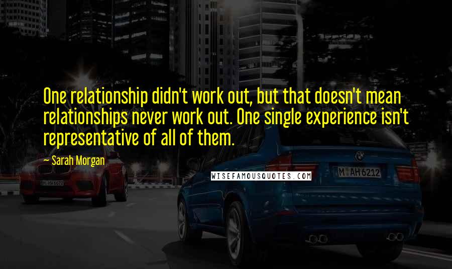 Sarah Morgan Quotes: One relationship didn't work out, but that doesn't mean relationships never work out. One single experience isn't representative of all of them.