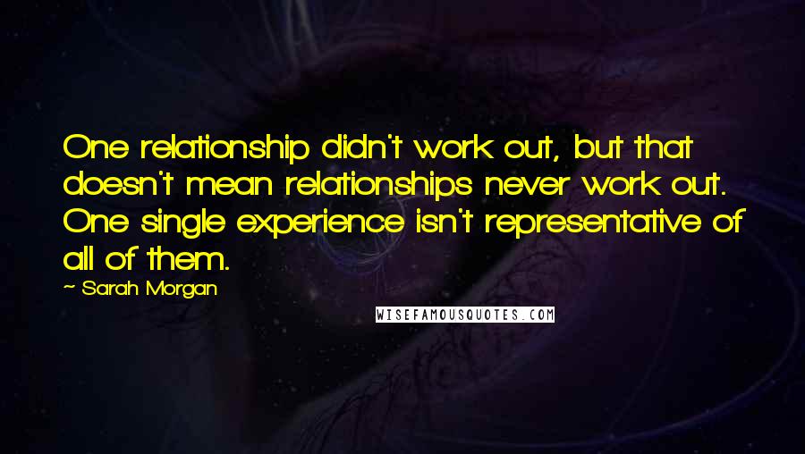 Sarah Morgan Quotes: One relationship didn't work out, but that doesn't mean relationships never work out. One single experience isn't representative of all of them.