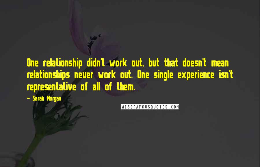 Sarah Morgan Quotes: One relationship didn't work out, but that doesn't mean relationships never work out. One single experience isn't representative of all of them.