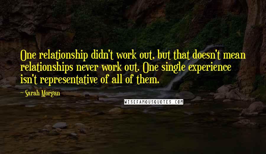 Sarah Morgan Quotes: One relationship didn't work out, but that doesn't mean relationships never work out. One single experience isn't representative of all of them.