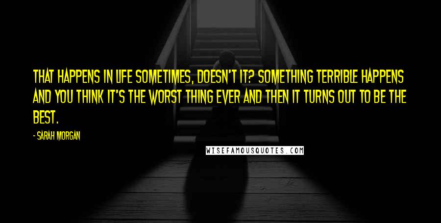 Sarah Morgan Quotes: That happens in life sometimes, doesn't it? Something terrible happens and you think it's the worst thing ever and then it turns out to be the best.