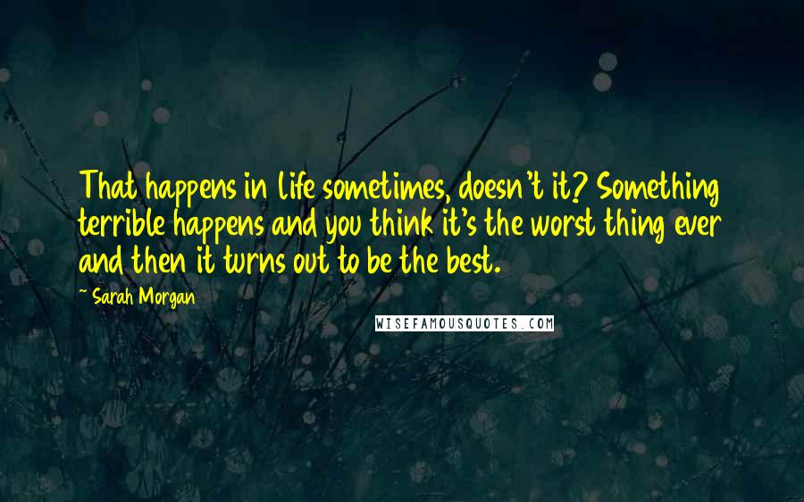 Sarah Morgan Quotes: That happens in life sometimes, doesn't it? Something terrible happens and you think it's the worst thing ever and then it turns out to be the best.