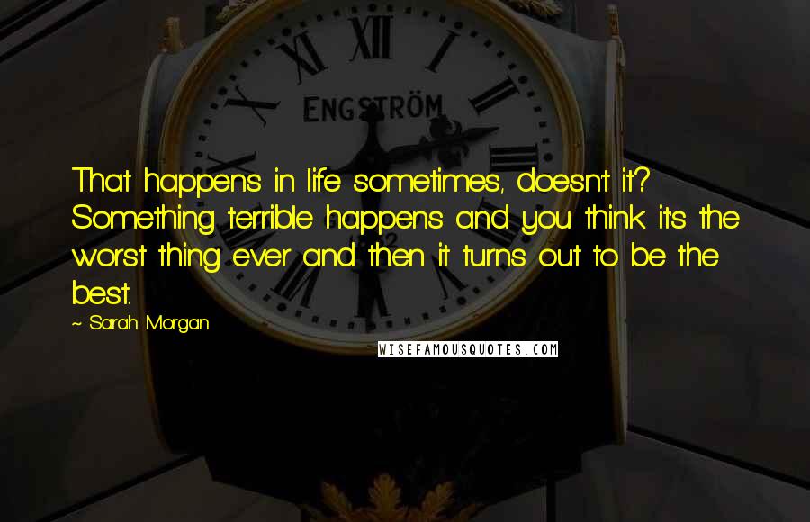 Sarah Morgan Quotes: That happens in life sometimes, doesn't it? Something terrible happens and you think it's the worst thing ever and then it turns out to be the best.