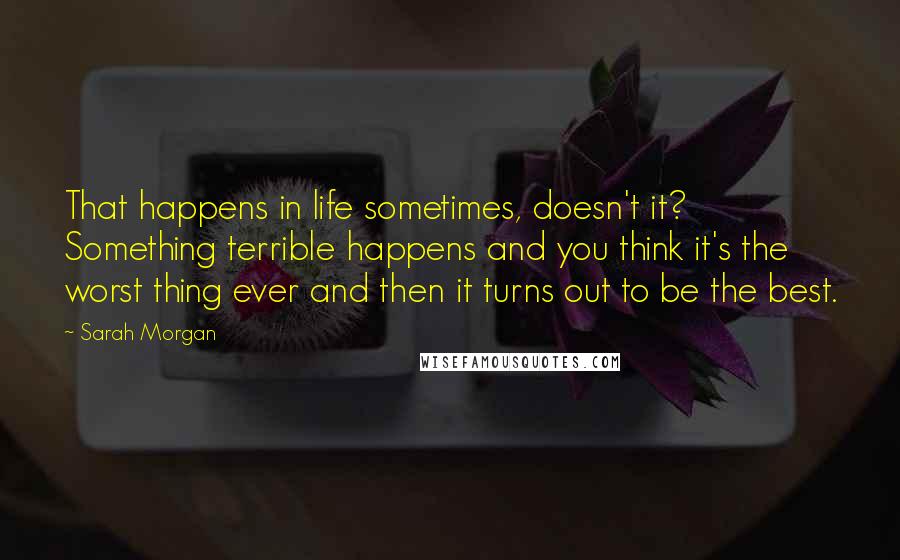 Sarah Morgan Quotes: That happens in life sometimes, doesn't it? Something terrible happens and you think it's the worst thing ever and then it turns out to be the best.