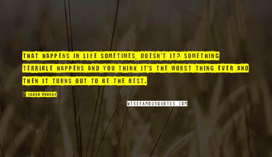 Sarah Morgan Quotes: That happens in life sometimes, doesn't it? Something terrible happens and you think it's the worst thing ever and then it turns out to be the best.