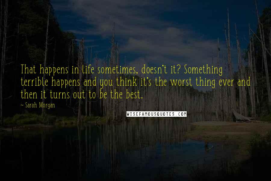 Sarah Morgan Quotes: That happens in life sometimes, doesn't it? Something terrible happens and you think it's the worst thing ever and then it turns out to be the best.