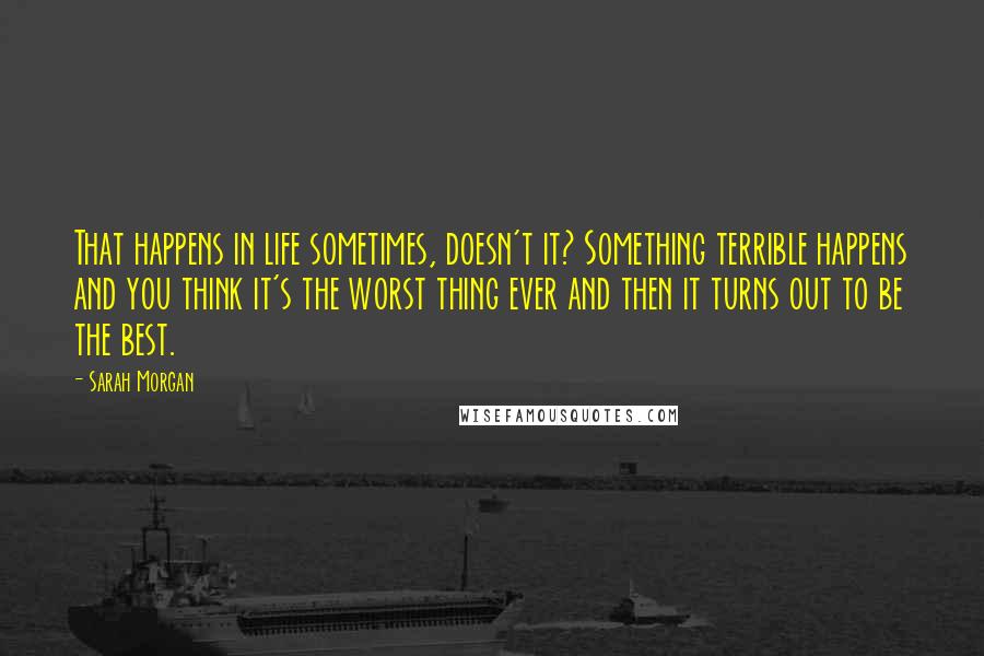 Sarah Morgan Quotes: That happens in life sometimes, doesn't it? Something terrible happens and you think it's the worst thing ever and then it turns out to be the best.