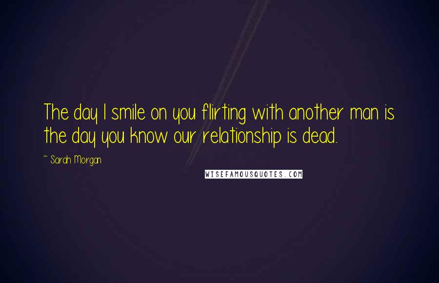 Sarah Morgan Quotes: The day I smile on you flirting with another man is the day you know our relationship is dead.