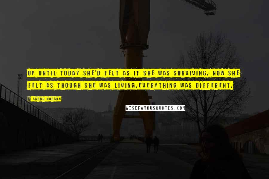 Sarah Morgan Quotes: Up until today she'd felt as if she was surviving. Now she felt as though she was living.Everything was different.