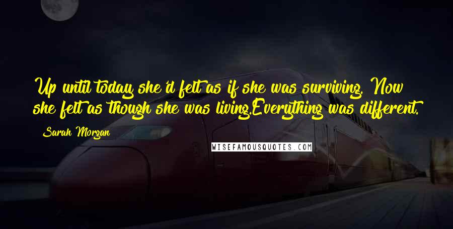 Sarah Morgan Quotes: Up until today she'd felt as if she was surviving. Now she felt as though she was living.Everything was different.