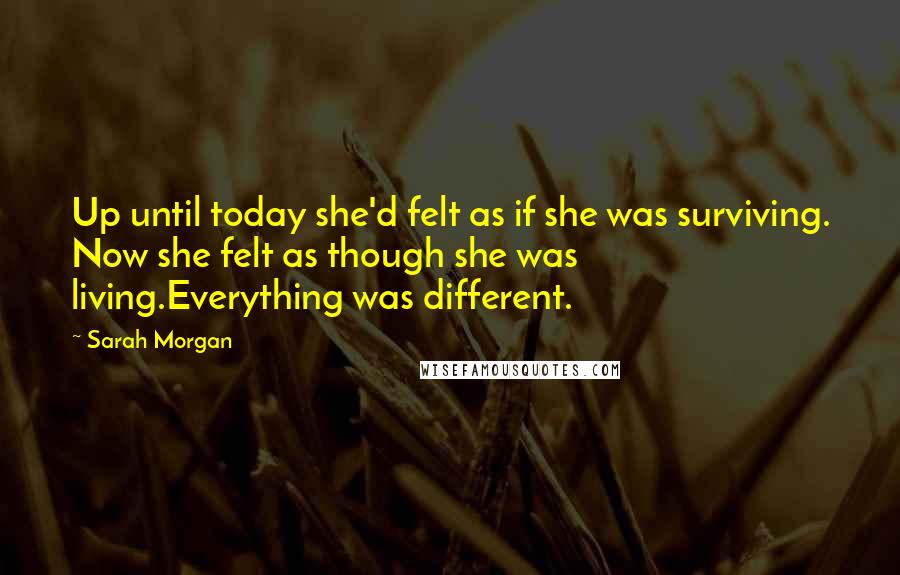 Sarah Morgan Quotes: Up until today she'd felt as if she was surviving. Now she felt as though she was living.Everything was different.