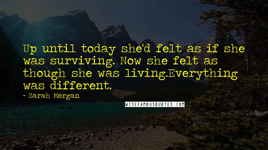 Sarah Morgan Quotes: Up until today she'd felt as if she was surviving. Now she felt as though she was living.Everything was different.