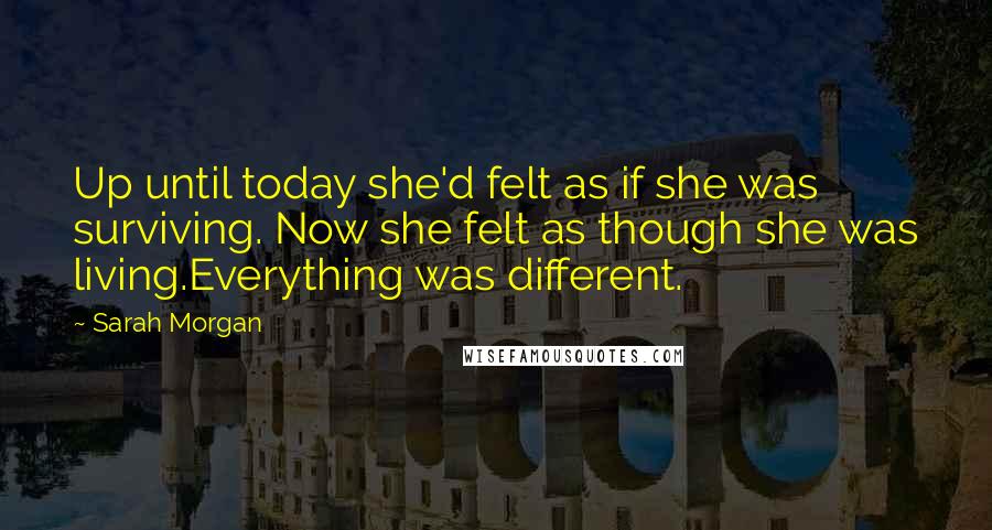 Sarah Morgan Quotes: Up until today she'd felt as if she was surviving. Now she felt as though she was living.Everything was different.