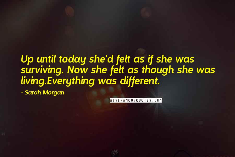 Sarah Morgan Quotes: Up until today she'd felt as if she was surviving. Now she felt as though she was living.Everything was different.