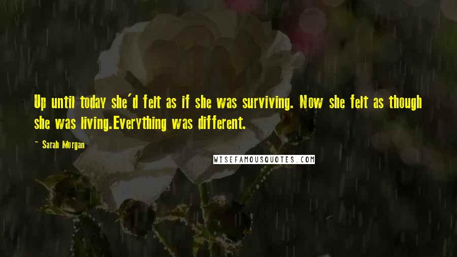 Sarah Morgan Quotes: Up until today she'd felt as if she was surviving. Now she felt as though she was living.Everything was different.