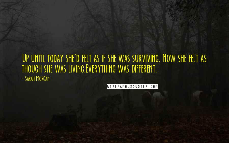 Sarah Morgan Quotes: Up until today she'd felt as if she was surviving. Now she felt as though she was living.Everything was different.